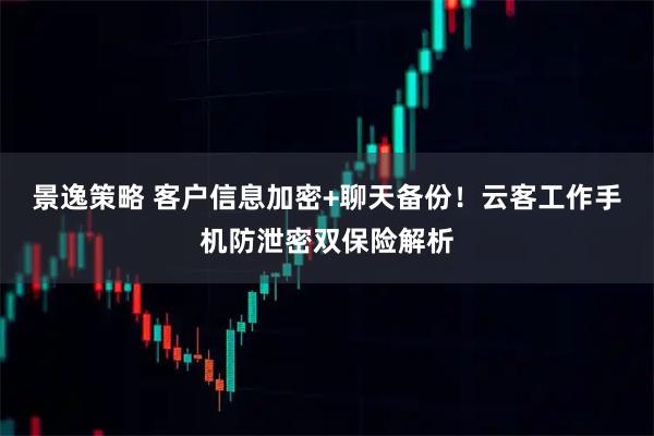 景逸策略 客户信息加密+聊天备份！云客工作手机防泄密双保险解析