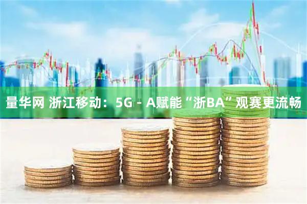 量华网 浙江移动：5G－A赋能“浙BA”观赛更流畅