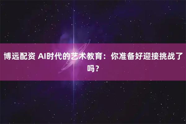博远配资 AI时代的艺术教育：你准备好迎接挑战了吗？