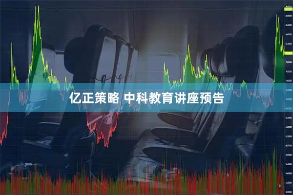 亿正策略 中科教育讲座预告