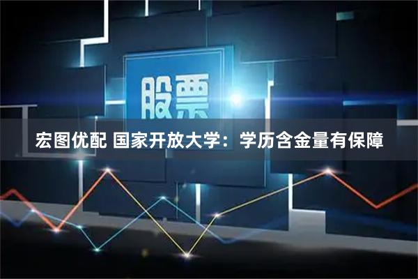 宏图优配 国家开放大学：学历含金量有保障