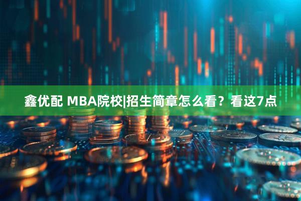 鑫优配 MBA院校|招生简章怎么看？看这7点