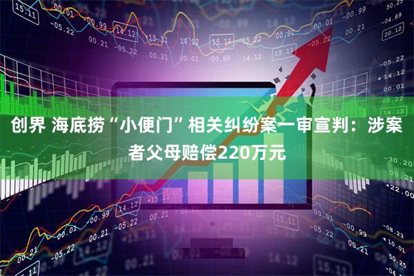 创界 海底捞“小便门”相关纠纷案一审宣判：涉案者父母赔偿220万元