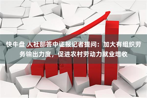 快牛盘 人社部答中证报记者提问：加大有组织劳务输出力度，促进农村劳动力就业增收