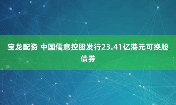 宝龙配资 中国儒意控股发行23.41亿港元可换股债券