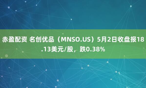 赤盈配资 名创优品（MNSO.US）5月2日收盘报18.13美元/股，跌0.38%