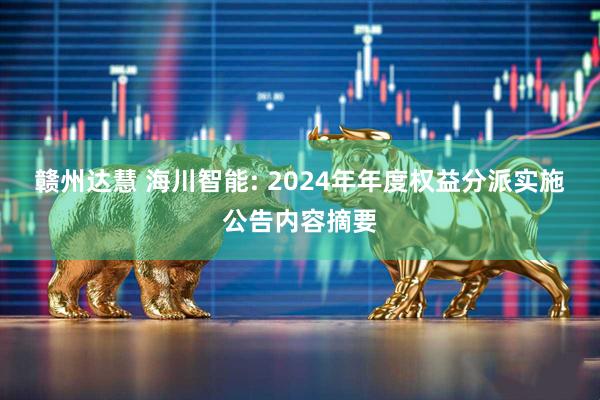 赣州达慧 海川智能: 2024年年度权益分派实施公告内容摘要