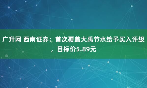 广升网 西南证券：首次覆盖大禹节水给予买入评级，目标价5.89元