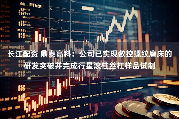 长江配资 鼎泰高科：公司已实现数控螺纹磨床的研发突破并完成行星滚柱丝杠样品试制