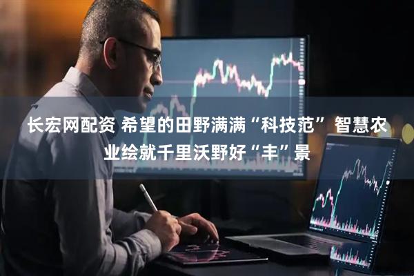 长宏网配资 希望的田野满满“科技范”&#32;智慧农业绘就千里沃野好“丰”景