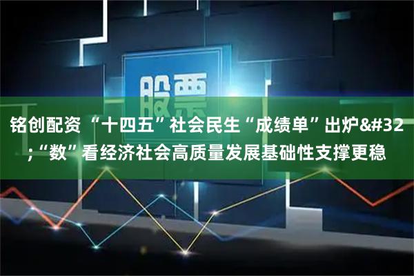 铭创配资 “十四五”社会民生“成绩单”出炉&#32;“数”看经济社会高质量发展基础性支撑更稳