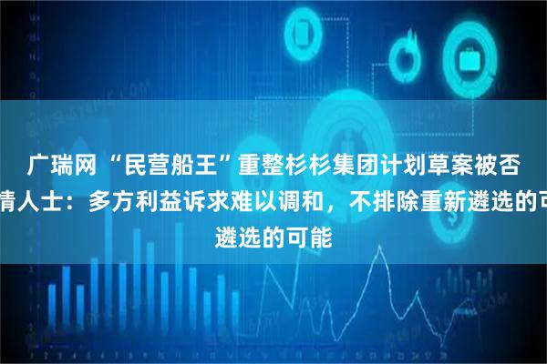 广瑞网 “民营船王”重整杉杉集团计划草案被否 知情人士：多方利益诉求难以调和，不排除重新遴选的可能
