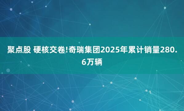 聚点股 硬核交卷!奇瑞集团2025年累计销量280.6万辆