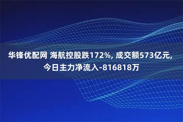 华锋优配网 海航控股跌172%, 成交额573亿元, 今日主力净流入-816818万