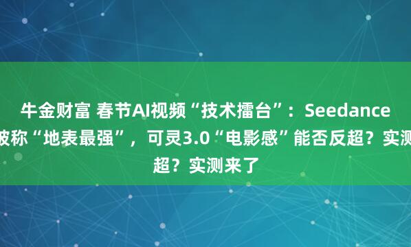 牛金财富 春节AI视频“技术擂台”：Seedance 2.0被称“地表最强”，可灵3.0“电影感”能否反超？实测来了