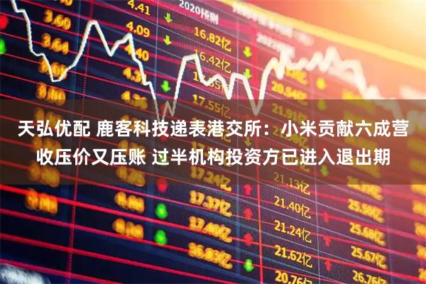 天弘优配 鹿客科技递表港交所：小米贡献六成营收压价又压账 过半机构投资方已进入退出期