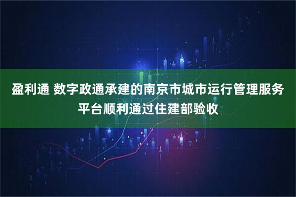 盈利通 数字政通承建的南京市城市运行管理服务平台顺利通过住建部验收