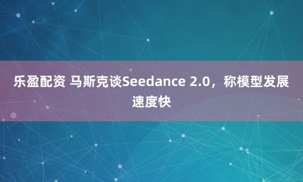 乐盈配资 马斯克谈Seedance 2.0，称模型发展速度快