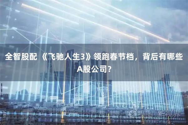 全智股配 《飞驰人生3》领跑春节档，背后有哪些A股公司？