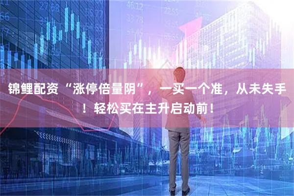 锦鲤配资 “涨停倍量阴”，一买一个准，从未失手！轻松买在主升启动前！