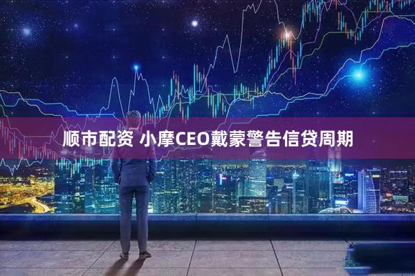 顺市配资 小摩CEO戴蒙警告信贷周期