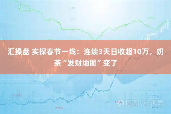 汇操盘 实探春节一线：连续3天日收超10万，奶茶“发财地图”变了