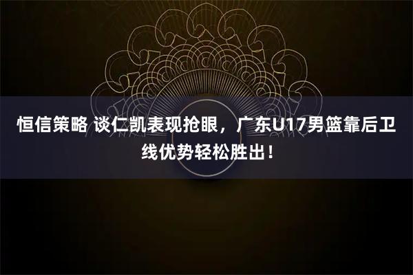 恒信策略 谈仁凯表现抢眼，广东U17男篮靠后卫线优势轻松胜出！