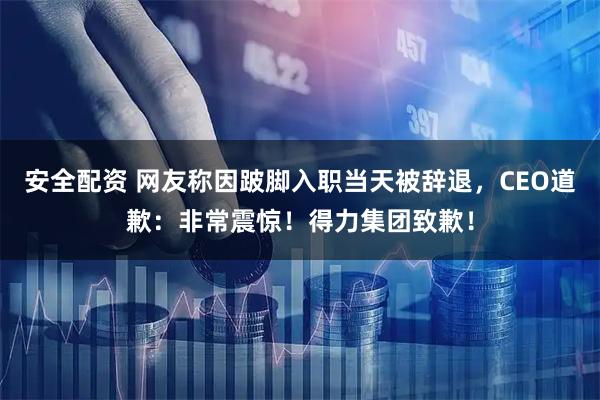 安全配资 网友称因跛脚入职当天被辞退，CEO道歉：非常震惊！得力集团致歉！