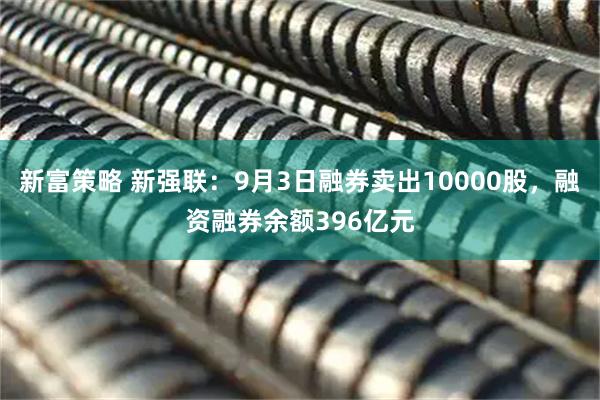 新富策略 新强联：9月3日融券卖出10000股，融资融券余额396亿元