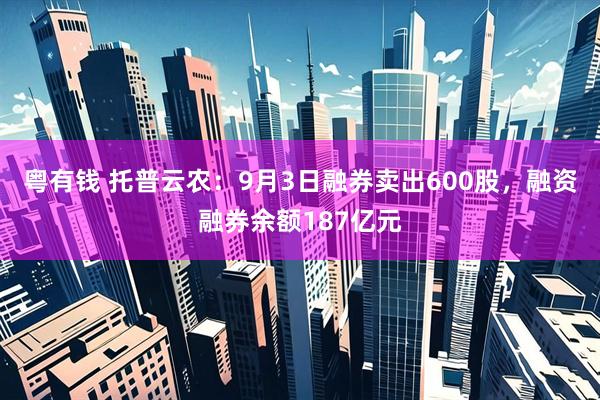 粤有钱 托普云农：9月3日融券卖出600股，融资融券余额187亿元