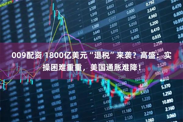 009配资 1800亿美元“退税”来袭？高盛：实操困难重重，美国通胀难降！