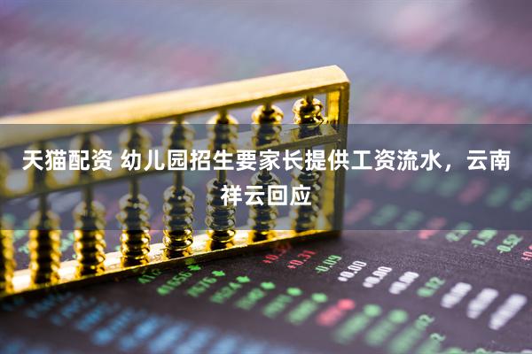 天猫配资 幼儿园招生要家长提供工资流水，云南祥云回应