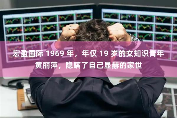宏盈国际 1969 年，年仅 19 岁的女知识青年黄丽萍，隐瞒了自己显赫的家世