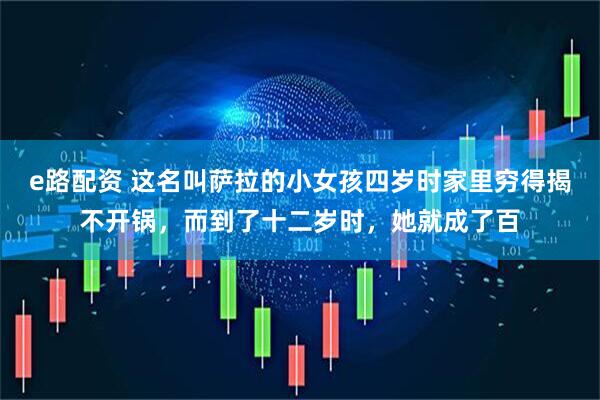 e路配资 这名叫萨拉的小女孩四岁时家里穷得揭不开锅，而到了十二岁时，她就成了百